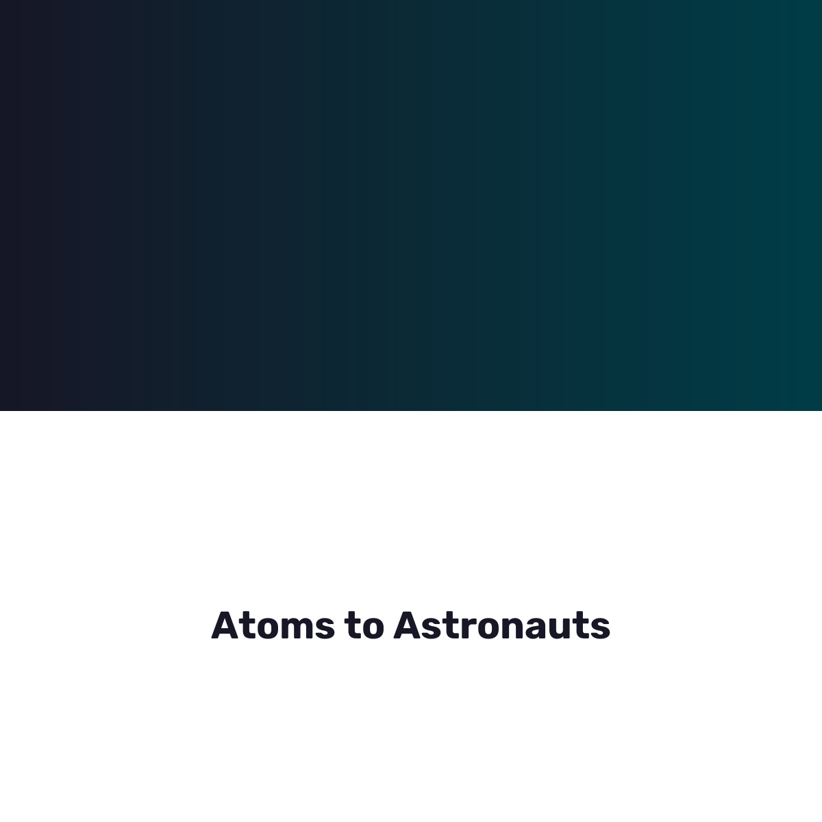 Atoms to Astronauts